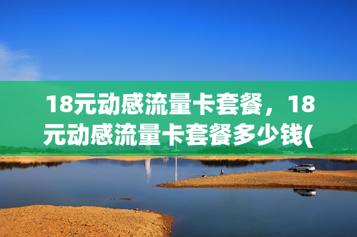 18元动感流量卡套餐，18元动感流量卡套餐多少钱(18元的流量卡)