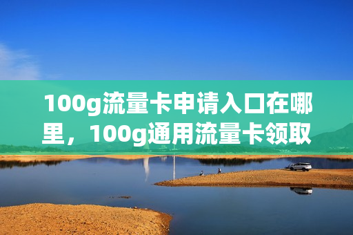 100g流量卡申请入口在哪里，100g通用流量卡领取(19.9元100g流量卡办理)