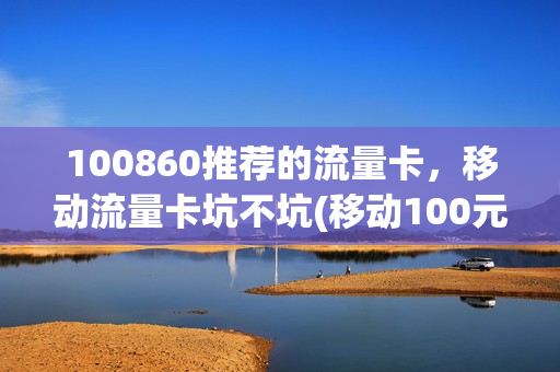 100860推荐的流量卡，移动流量卡坑不坑(移动100元流量卡)
