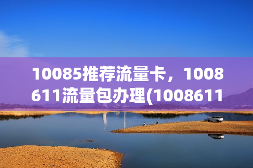 10085推荐流量卡，1008611流量包办理(1008611流量套餐)