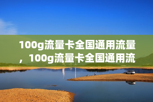 100g流量卡全国通用流量，100g流量卡全国通用流量多少(100g纯流量卡有什么猫腻)