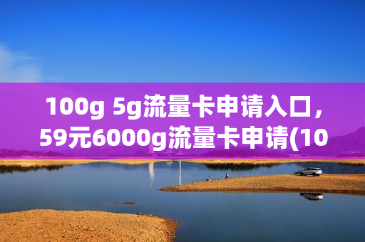 100g 5g流量卡申请入口，59元6000g流量卡申请(100g流量卡怎么申请)