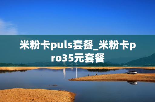 米粉卡puls套餐_米粉卡pro35元套餐