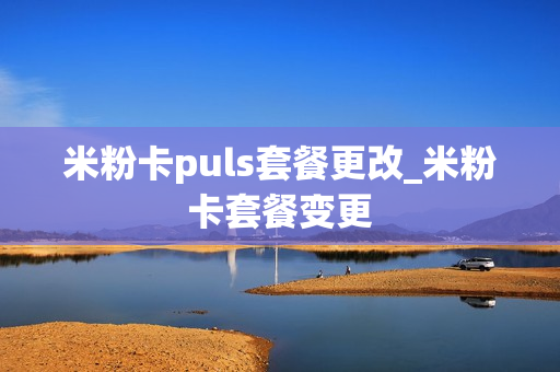 米粉卡puls套餐更改_米粉卡套餐变更