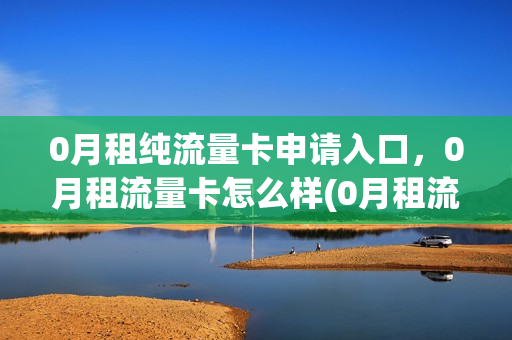 0月租纯流量卡申请入口，0月租流量卡怎么样(0月租流量卡什么意思)