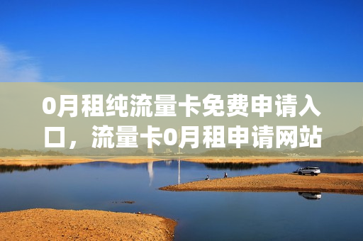 0月租纯流量卡免费申请入口，流量卡0月租申请网站(0月租全国通用流量卡)