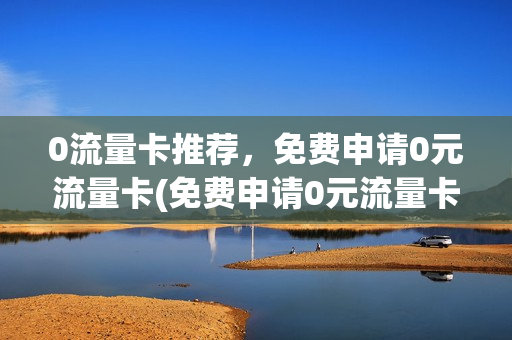 0流量卡推荐，免费申请0元流量卡(免费申请0元流量卡是全程免费吗)