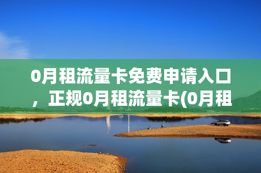 0月租流量卡免费申请入口，正规0月租流量卡(0月租纯流量卡怎么样)