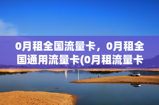 0月租全国流量卡，0月租全国通用流量卡(0月租流量卡是什么意思)