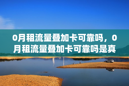 0月租流量叠加卡可靠吗，0月租流量叠加卡可靠吗是真的吗(0元流量叠加包是什么意思)