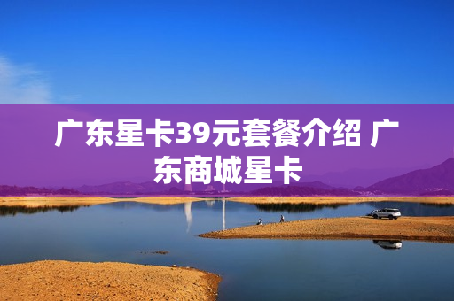 广东星卡39元套餐介绍 广东商城星卡
