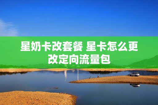 星奶卡改套餐 星卡怎么更改定向流量包