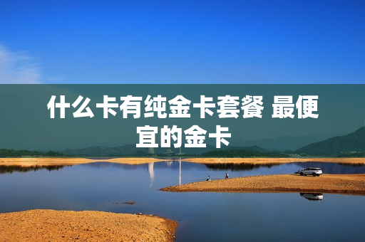 什么卡有纯金卡套餐 最便宜的金卡