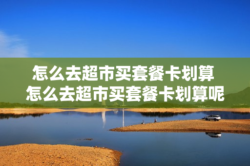 怎么去超市买套餐卡划算 怎么去超市买套餐卡划算呢