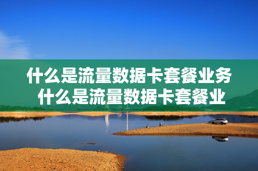 什么是流量数据卡套餐业务 什么是流量数据卡套餐业务费