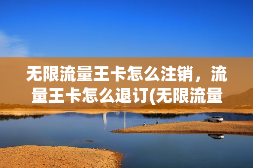 无限流量王卡怎么注销，流量王卡怎么退订(无限流量王卡一个月多少钱)