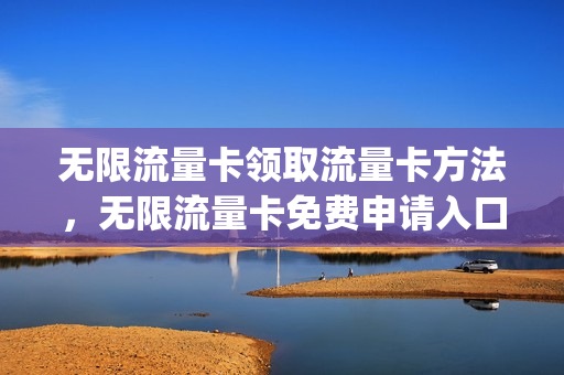 无限流量卡领取流量卡方法，无限流量卡免费申请入口(无限流量卡申请免费不限)