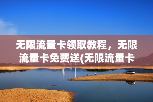 无限流量卡领取教程，无限流量卡免费送(无限流量卡免费申请入口)