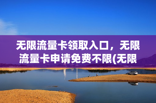 无限流量卡领取入口，无限流量卡申请免费不限(无限流量卡免费领取链接)