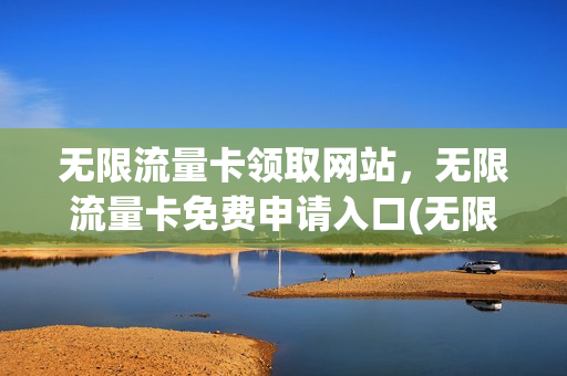 无限流量卡领取网站，无限流量卡免费申请入口(无限流量卡免费送)
