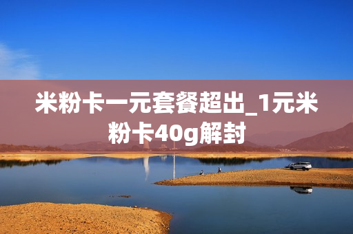 米粉卡一元套餐超出_1元米粉卡40g解封