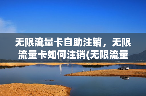 无限流量卡自助注销，无限流量卡如何注销(无限流量卡怎么停办了)