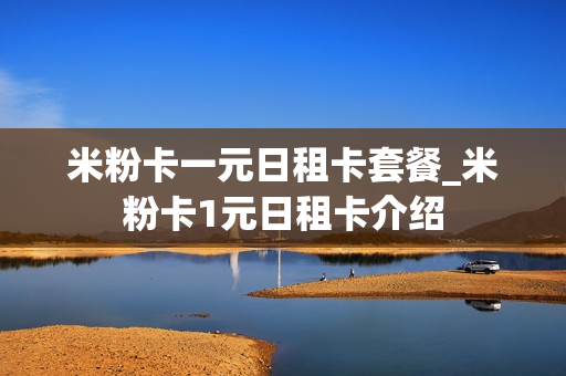 米粉卡一元日租卡套餐_米粉卡1元日租卡介绍