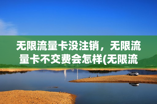 无限流量卡没注销，无限流量卡不交费会怎样(无限流量卡怎么停办了)