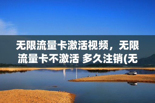 无限流量卡激活视频，无限流量卡不激活 多久注销(无限流量卡到期后怎么办)