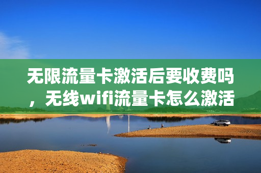 无限流量卡激活后要收费吗，无线wifi流量卡怎么激活(无线网卡流量卡怎么激活)