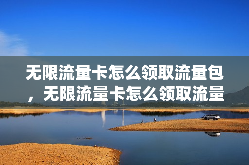 无限流量卡怎么领取流量包，无限流量卡怎么领取流量包的(无限流量卡怎么用流量包)