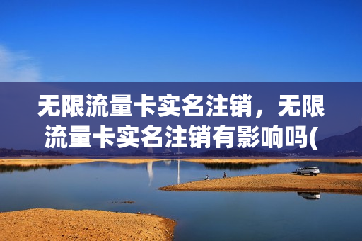 无限流量卡实名注销，无限流量卡实名注销有影响吗(无限流量卡实名制陷阱)