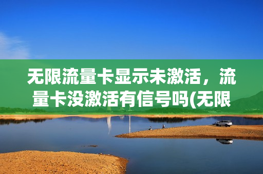 无限流量卡显示未激活，流量卡没激活有信号吗(无限流量卡显示未激活,流量卡没激活有信号吗)