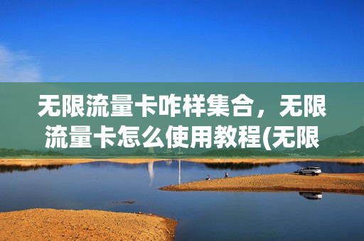 无限流量卡咋样集合，无限流量卡怎么使用教程(无限流量卡如何使用)