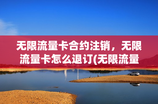 无限流量卡合约注销，无限流量卡怎么退订(无限流量卡到期续约)