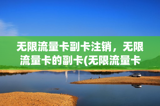 无限流量卡副卡注销，无限流量卡的副卡(无限流量卡副卡注销,无限流量卡的副卡能用吗)