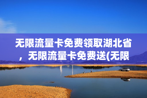 无限流量卡免费领取湖北省，无限流量卡免费送(无限流量卡2020年)