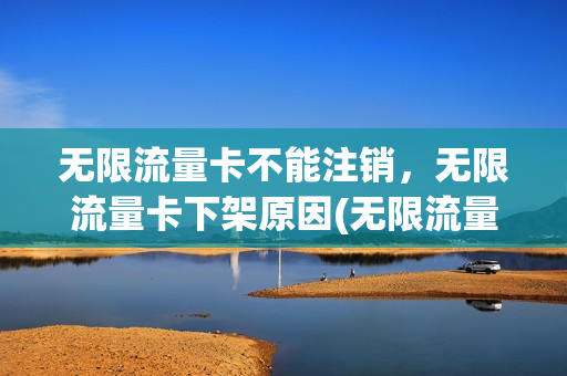 无限流量卡不能注销，无限流量卡下架原因(无限流量卡下架了吗)
