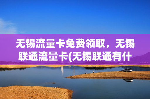 无锡流量卡免费领取，无锡联通流量卡(无锡联通有什么优惠套餐)