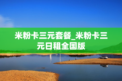 米粉卡三元套餐_米粉卡三元日租全国版