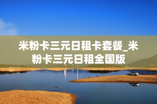 米粉卡三元日租卡套餐_米粉卡三元日租全国版