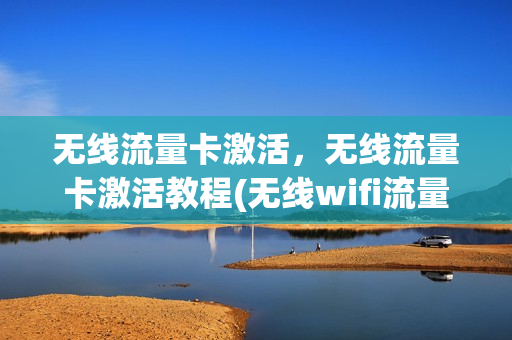 无线流量卡激活，无线流量卡激活教程(无线wifi流量卡怎么激活)