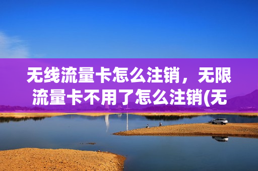 无线流量卡怎么注销，无限流量卡不用了怎么注销(无限流量卡取消)