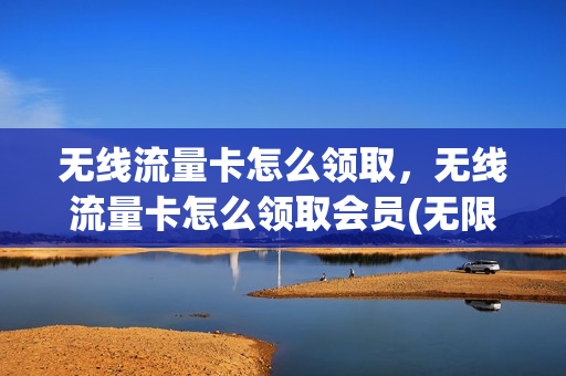 无线流量卡怎么领取，无线流量卡怎么领取会员(无限流量卡怎么领)