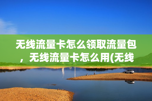 无线流量卡怎么领取流量包，无线流量卡怎么用(无线wifi流量卡怎么激活)