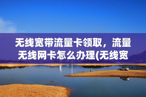 无线宽带流量卡领取，流量无线网卡怎么办理(无线宽带流量卡套餐)