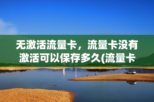 无激活流量卡，流量卡没有激活可以保存多久(流量卡不激活会影响个人信用嘛)