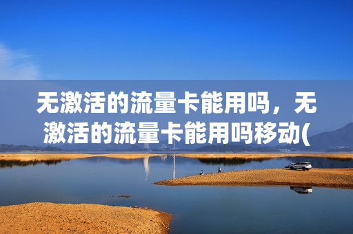 无激活的流量卡能用吗，无激活的流量卡能用吗移动(流量卡无需激活)