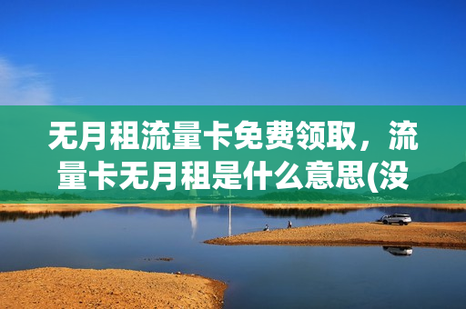 无月租流量卡免费领取，流量卡无月租是什么意思(没有月租费的流量卡)