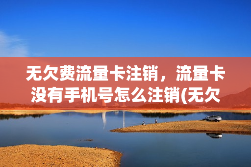 无欠费流量卡注销，流量卡没有手机号怎么注销(无欠费流量卡注销,流量卡没有手机号怎么注销)